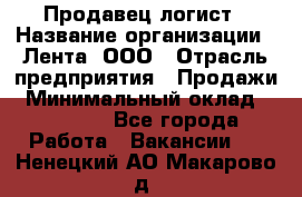 Продавец-логист › Название организации ­ Лента, ООО › Отрасль предприятия ­ Продажи › Минимальный оклад ­ 23 000 - Все города Работа » Вакансии   . Ненецкий АО,Макарово д.